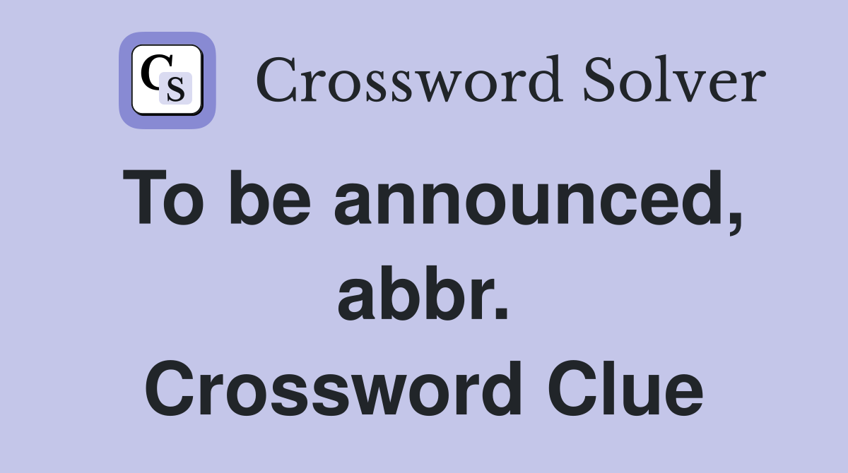 To be announced, abbr. Crossword Clue