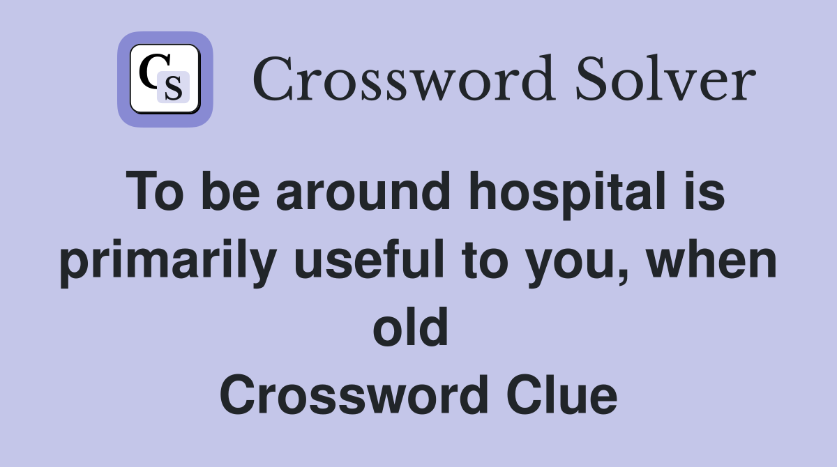 To be around hospital is primarily useful to you, when old  Crossword Clue
