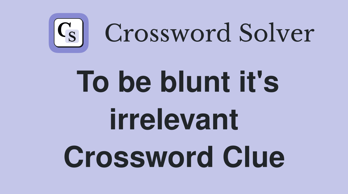 To be blunt it's irrelevant Crossword Clue