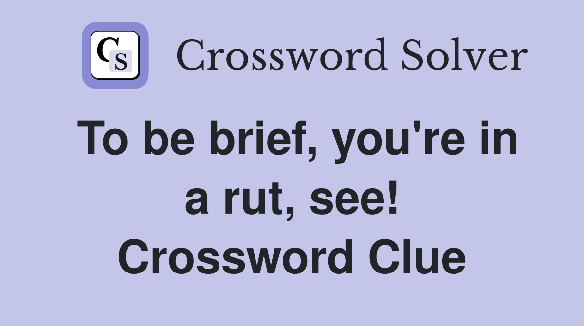 To be brief, you're in a rut, see! Crossword Clue