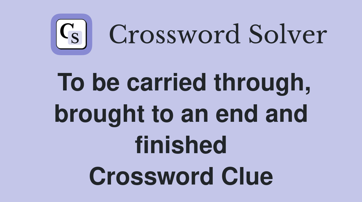 To be carried through, brought to an end and finished Crossword Clue