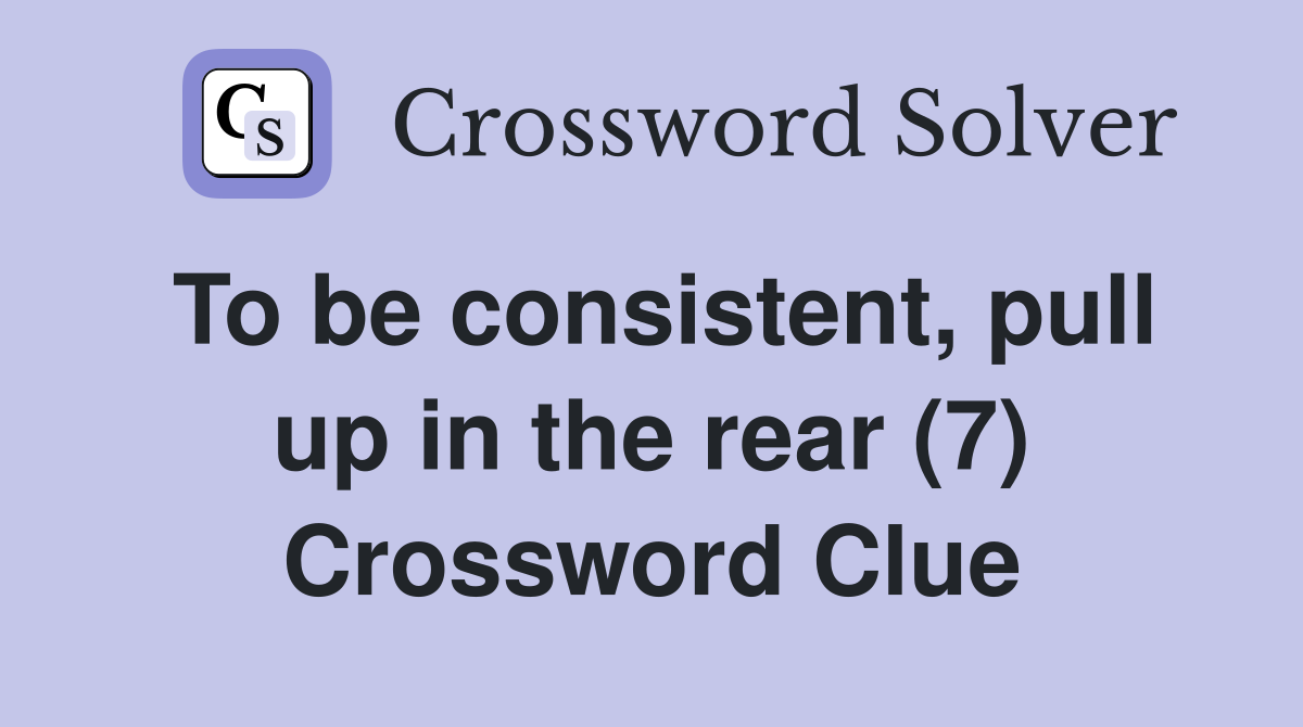 To be consistent, pull up in the rear (7) Crossword Clue