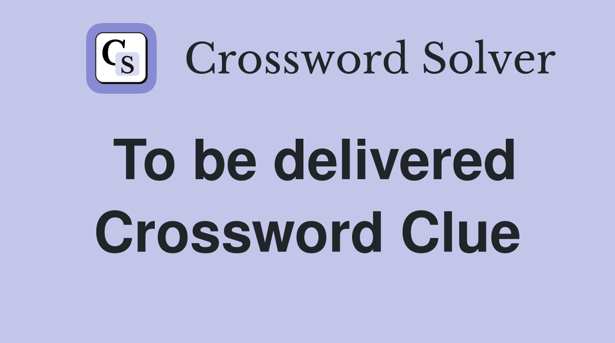 To be delivered Crossword Clue