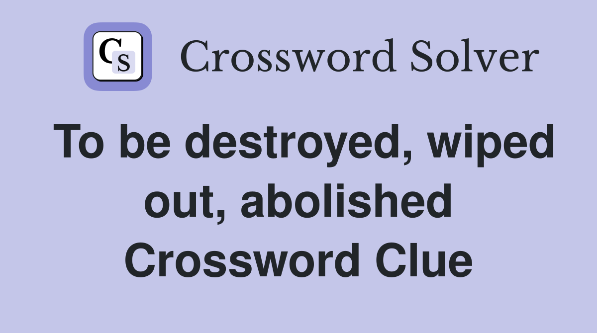 To be destroyed, wiped out, abolished Crossword Clue