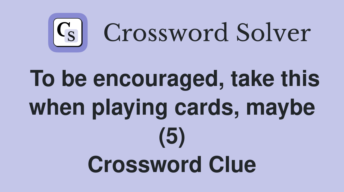 To be encouraged, take this when playing cards, maybe (5) Crossword Clue