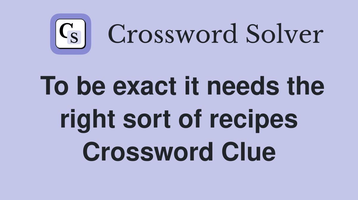 To be exact it needs the right sort of recipes Crossword Clue