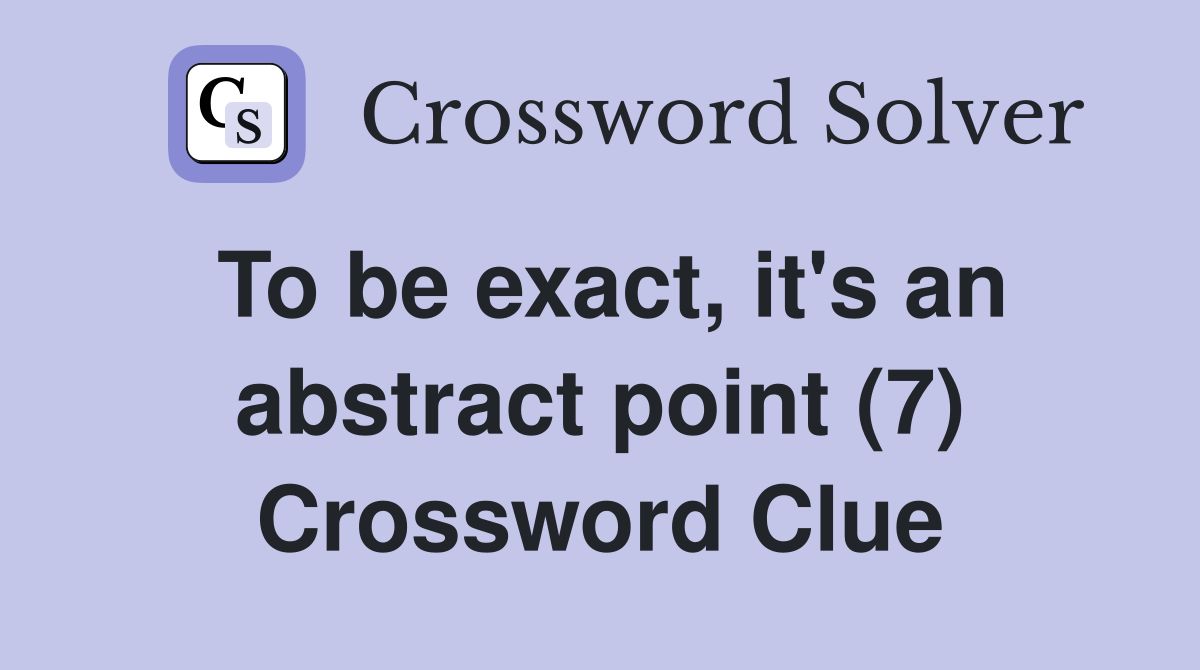 To be exact, it's an abstract point (7) Crossword Clue