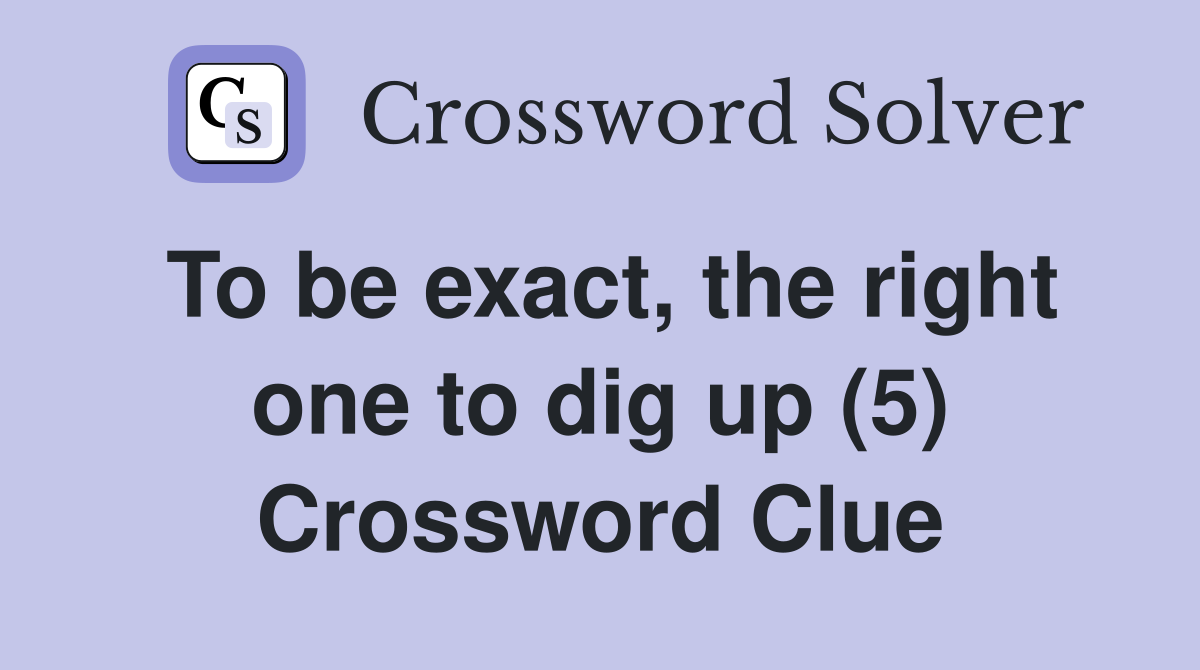 To be exact, the right one to dig up (5) - Crossword Clue Answers ...