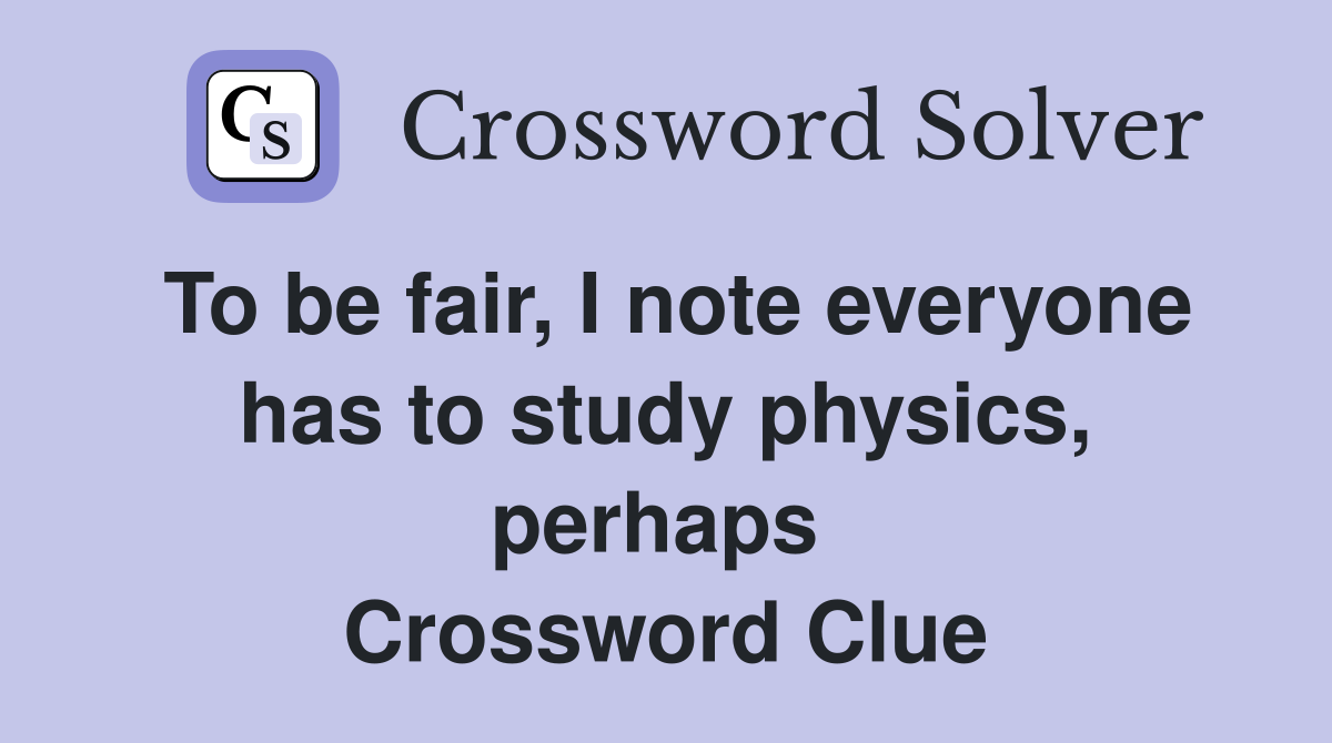 To be fair, I note everyone has to study physics, perhaps  Crossword Clue