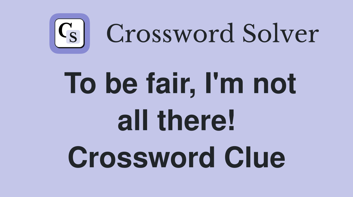 To be fair, I'm not all there! Crossword Clue