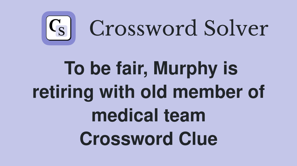 To be fair, Murphy is retiring with old member of medical team Crossword Clue