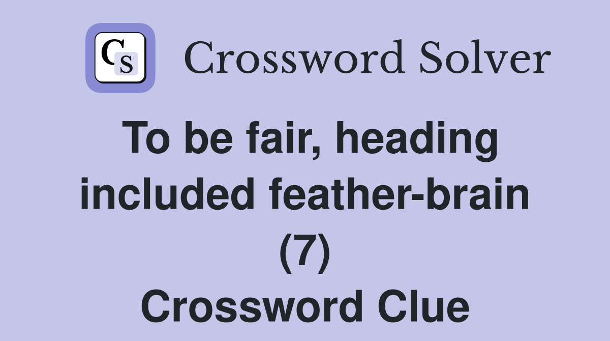 To be fair, heading included feather-brain (7) Crossword Clue