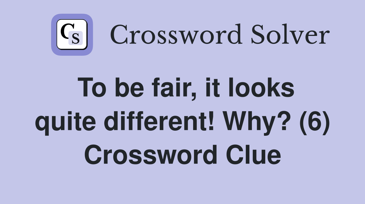 To be fair, it looks quite different! Why? (6) Crossword Clue