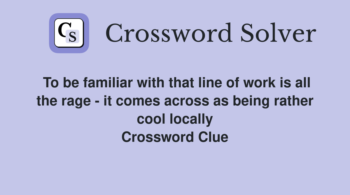 To be familiar with that line of work is all the rage - it comes across as being rather cool locally Crossword Clue