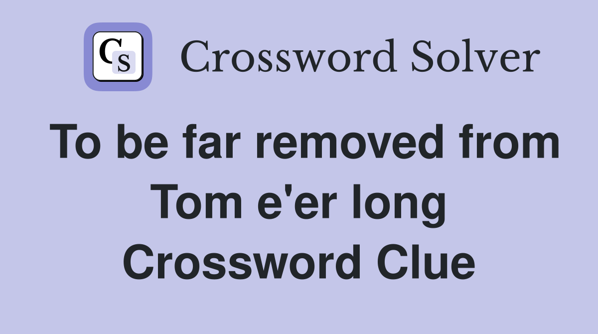 To be far removed from Tom e'er long Crossword Clue