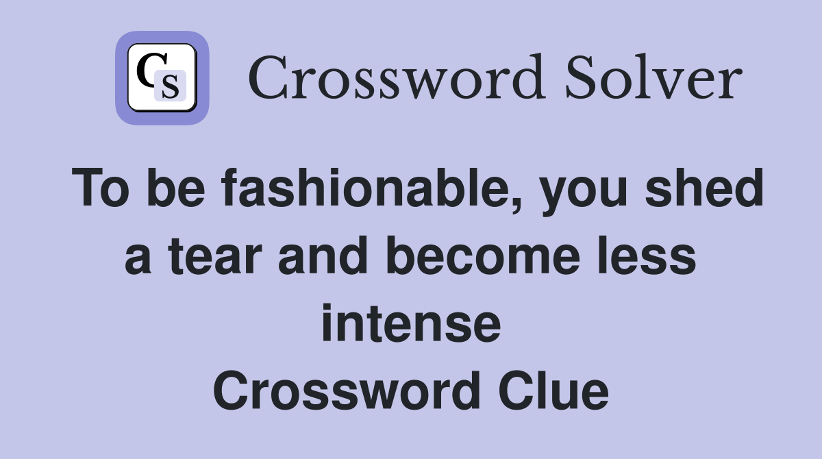 To be fashionable, you shed a tear and become less intense Crossword Clue
