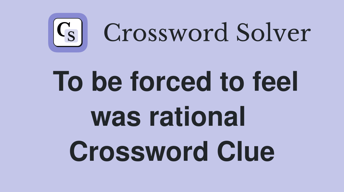 To be forced to feel was rational  Crossword Clue