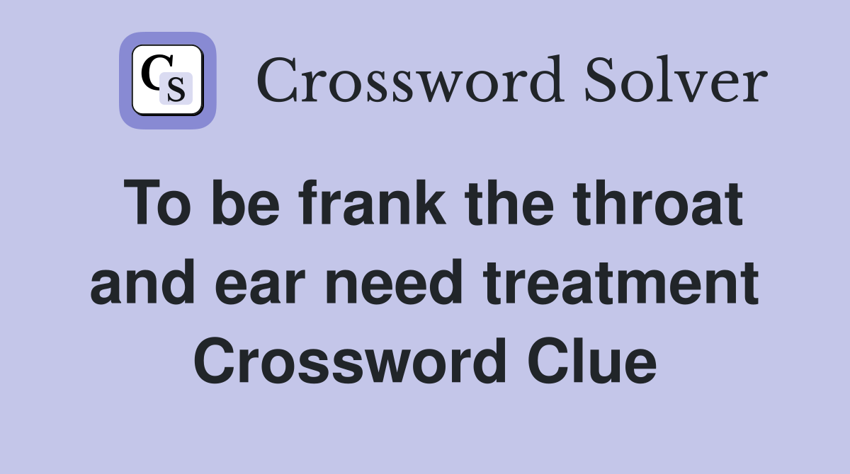 To be frank the throat and ear need treatment Crossword Clue
