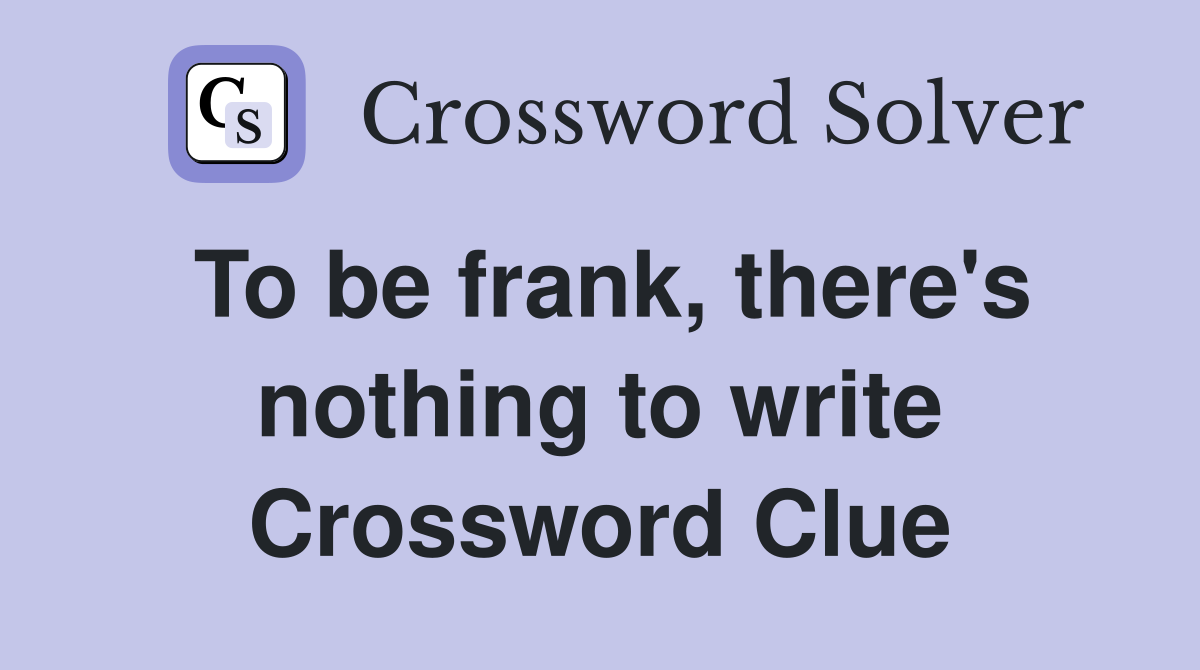 To be frank, there's nothing to write Crossword Clue