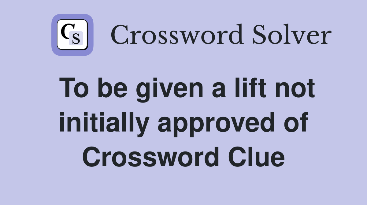 To be given a lift not initially approved of Crossword Clue