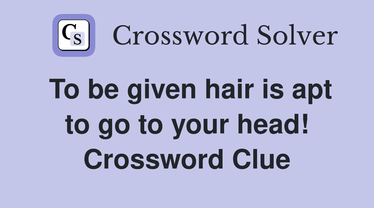 To be given hair is apt to go to your head! Crossword Clue
