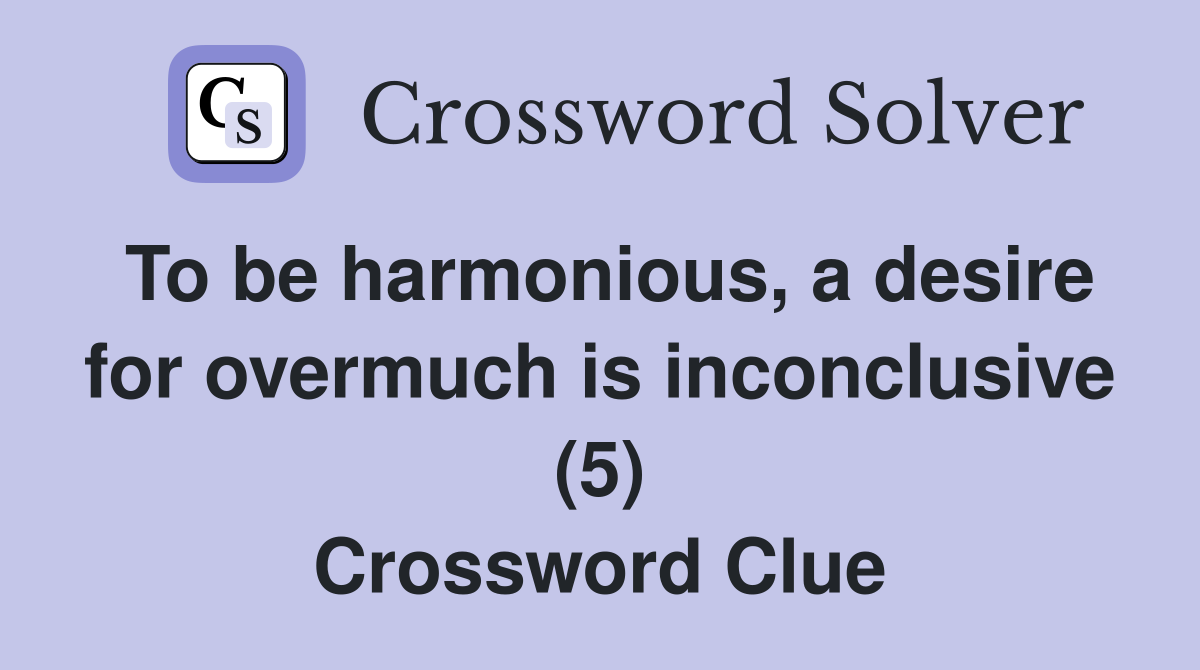 To be harmonious, a desire for overmuch is inconclusive (5) Crossword Clue