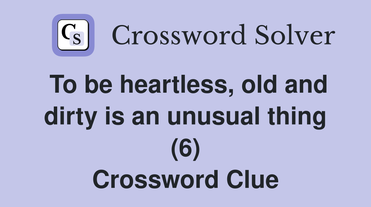 To be heartless, old and dirty is an unusual thing (6) Crossword Clue