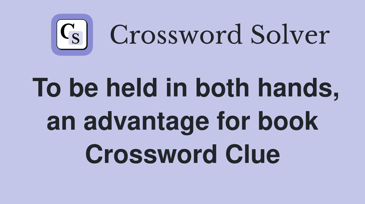 To be held in both hands, an advantage for book Crossword Clue