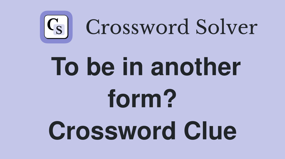 To be in another form? Crossword Clue