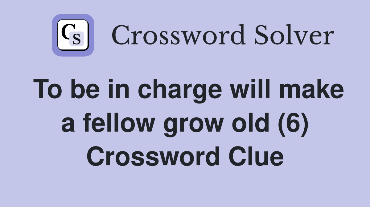 To be in charge will make a fellow grow old (6) Crossword Clue