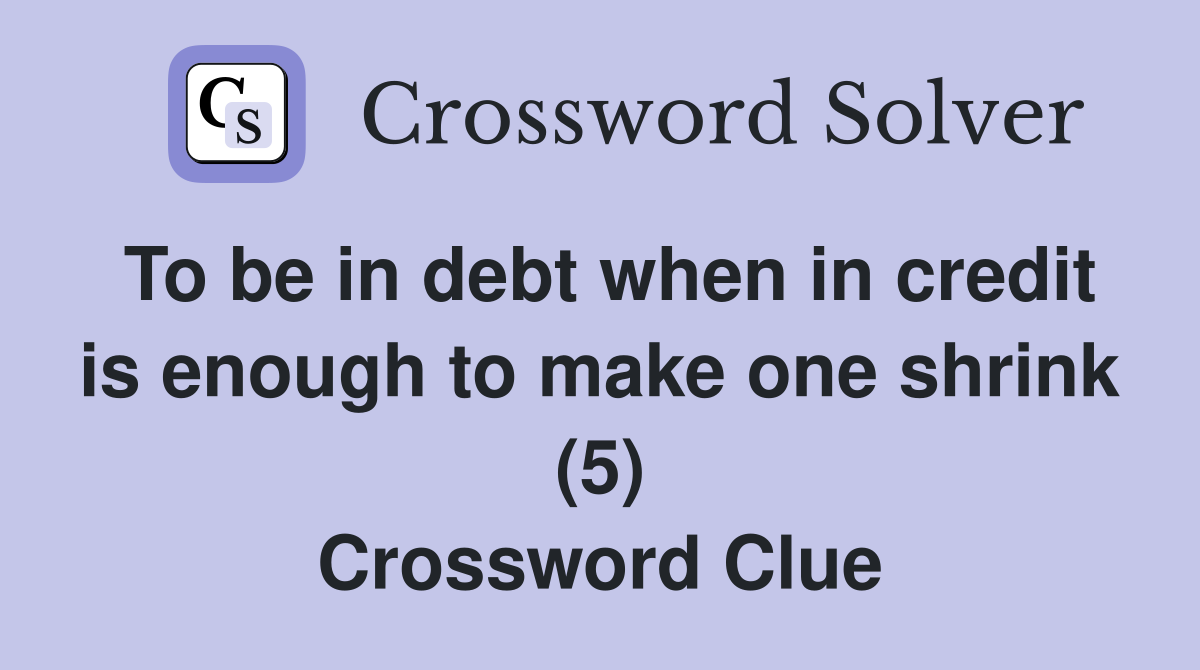 To be in debt when in credit is enough to make one shrink (5) Crossword Clue