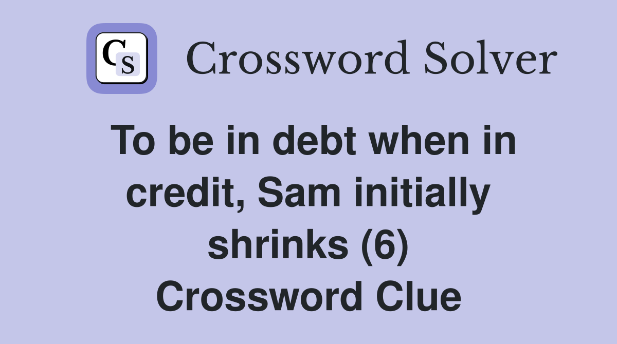 To be in debt when in credit, Sam initially shrinks (6) Crossword Clue