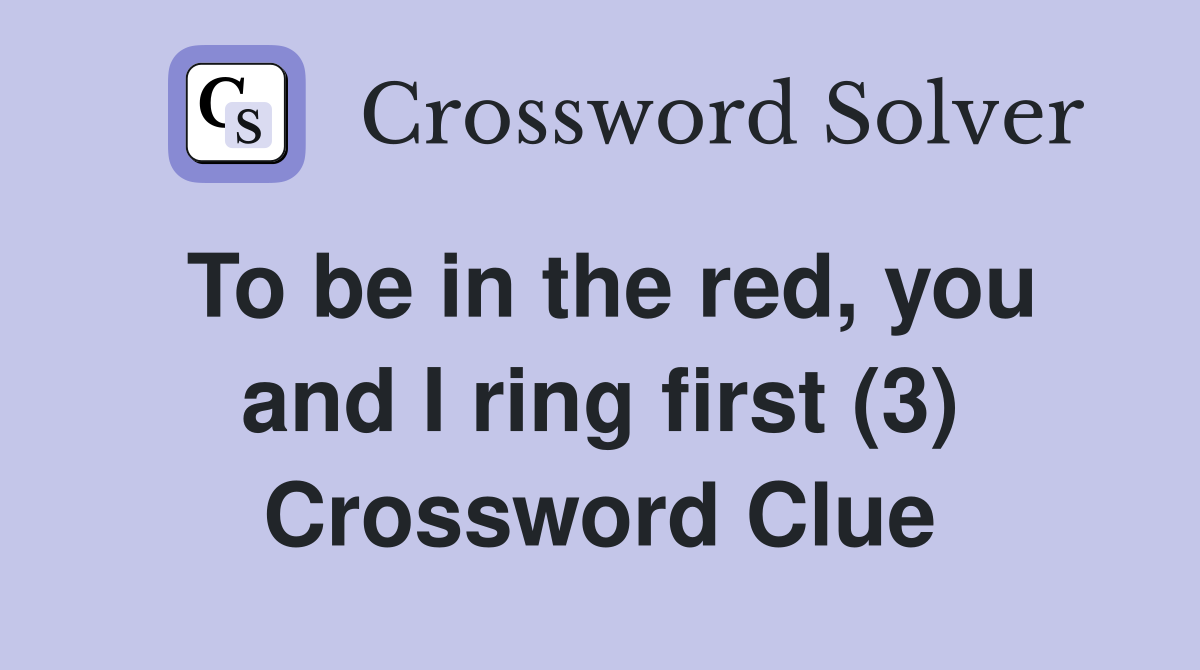 To be in the red, you and I ring first (3) Crossword Clue