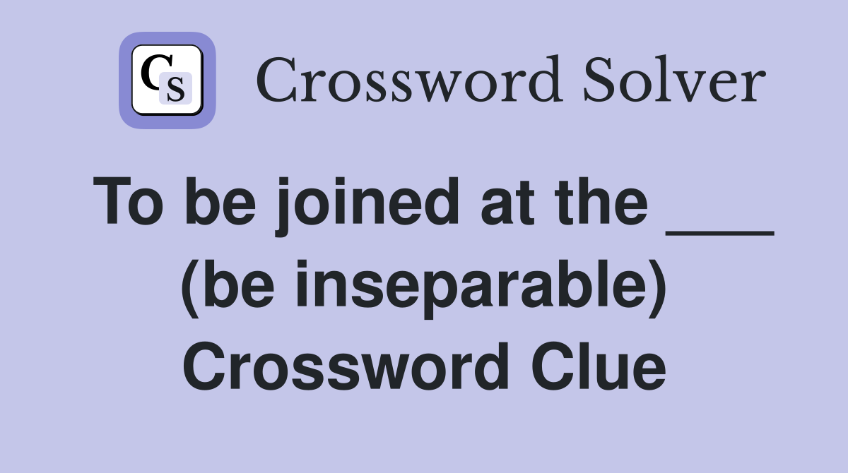 To be joined at the ___ (be inseparable) Crossword Clue