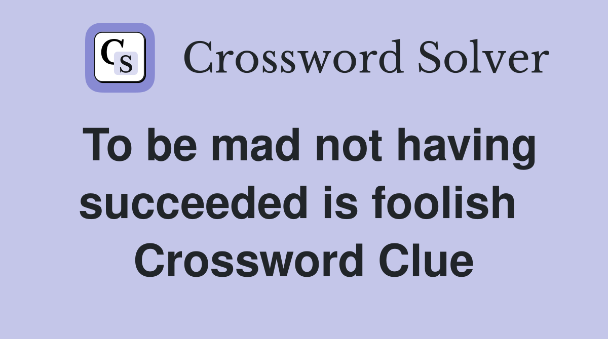To be mad not having succeeded is foolish  Crossword Clue