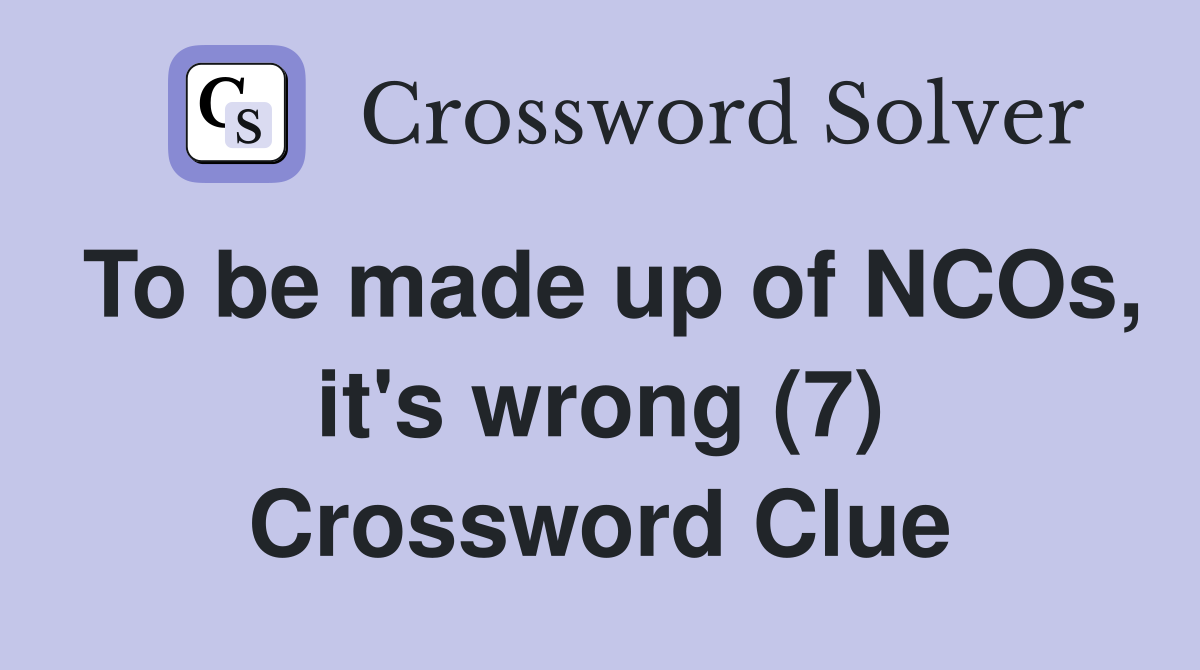 To be made up of NCOs, it's wrong (7) Crossword Clue