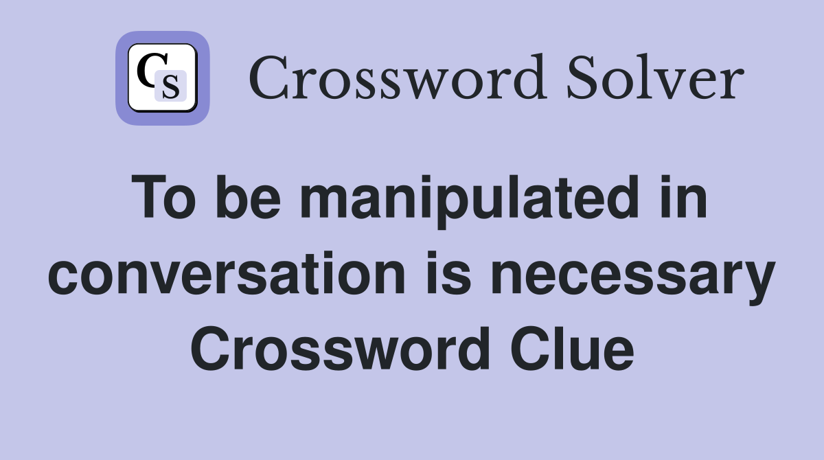 To be manipulated in conversation is necessary Crossword Clue