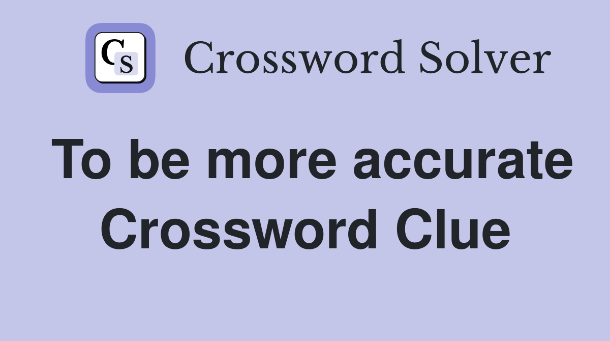 To be more accurate Crossword Clue