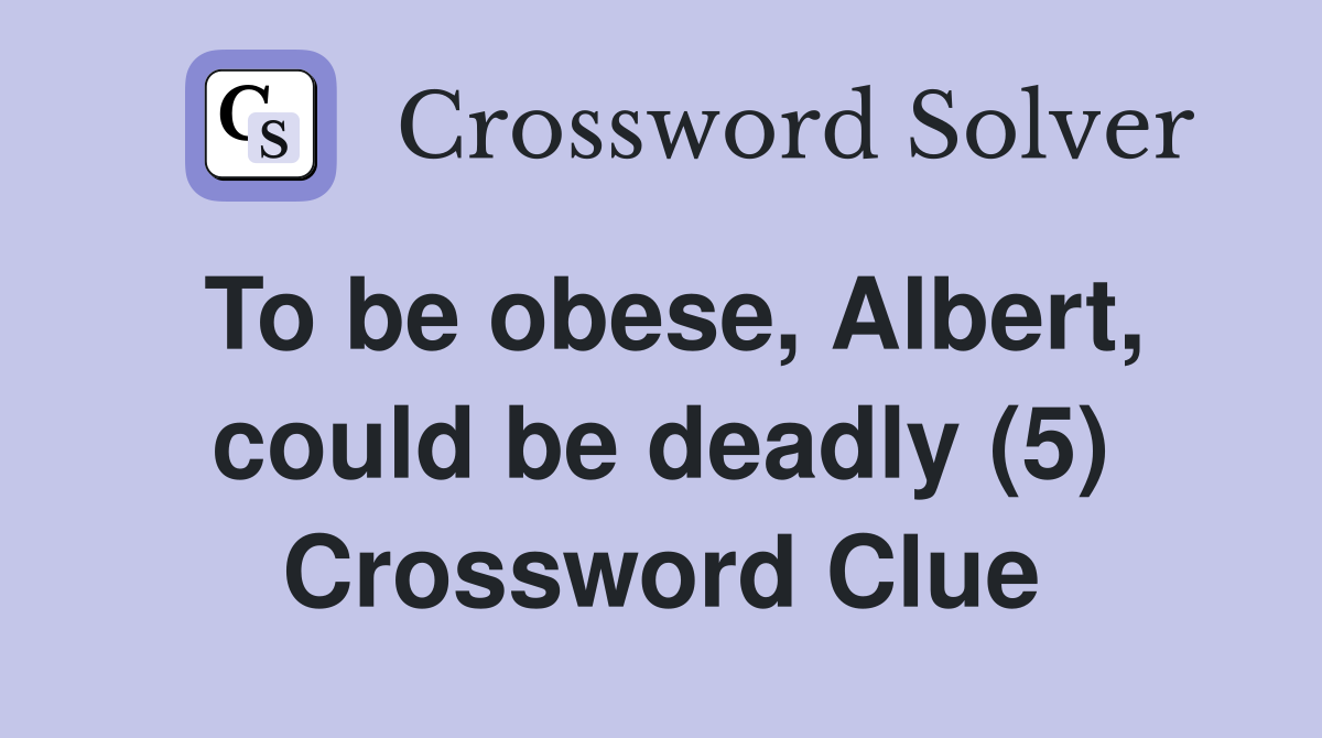To be obese, Albert, could be deadly (5) Crossword Clue