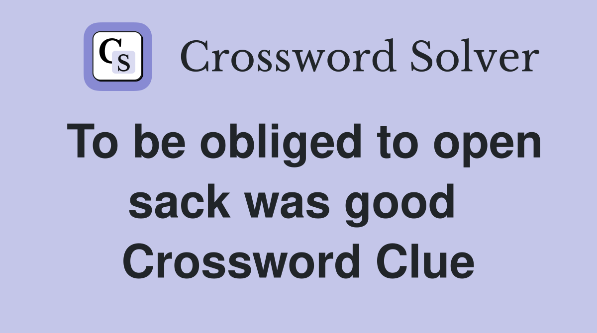 To be obliged to open sack was good  Crossword Clue