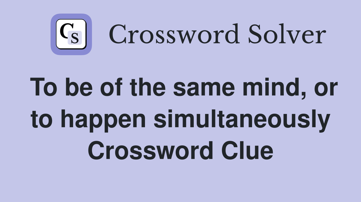 To be of the same mind, or to happen simultaneously Crossword Clue