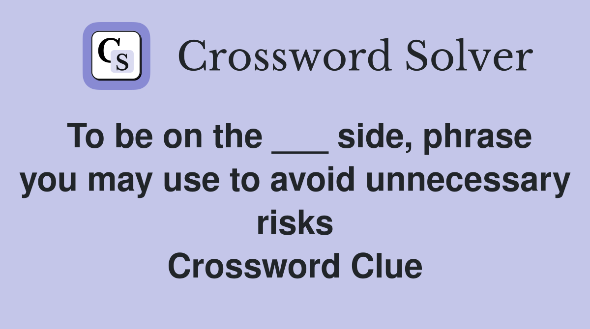 To be on the ___ side, phrase you may use to avoid unnecessary risks Crossword Clue