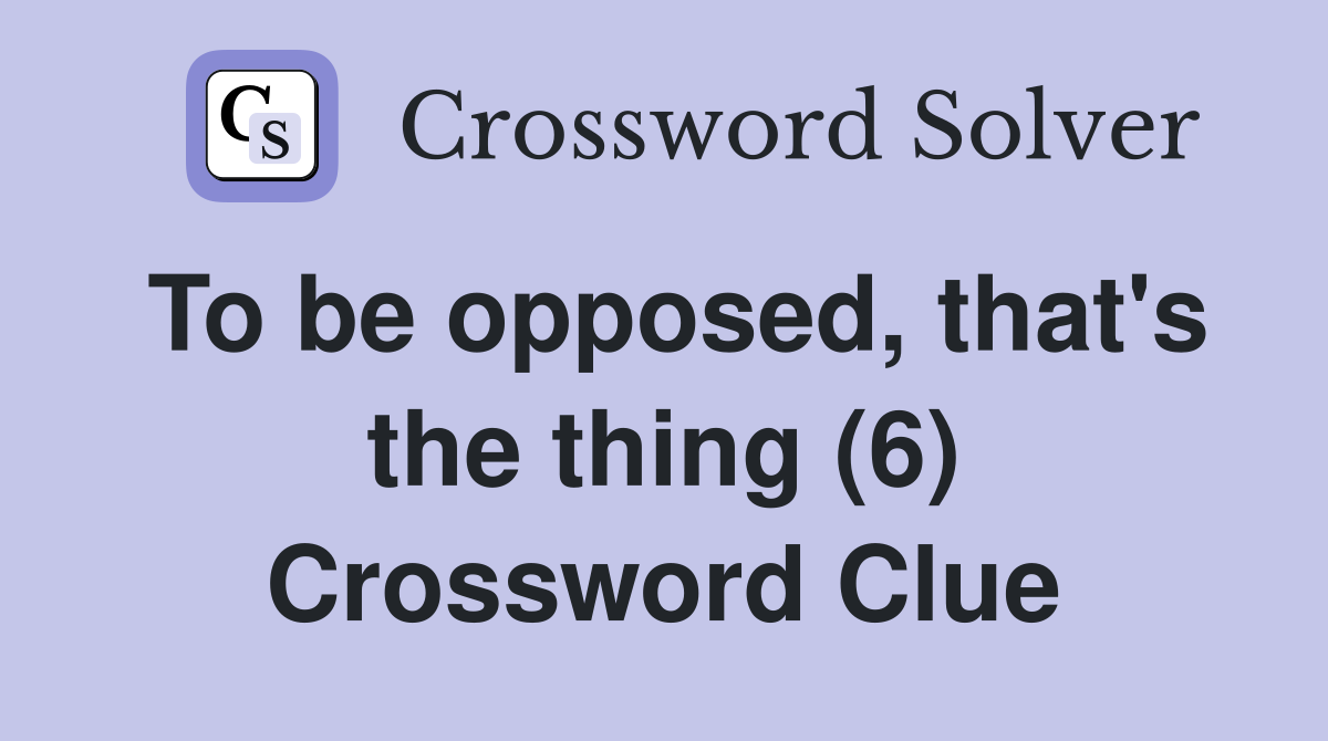 To be opposed, that's the thing (6) Crossword Clue