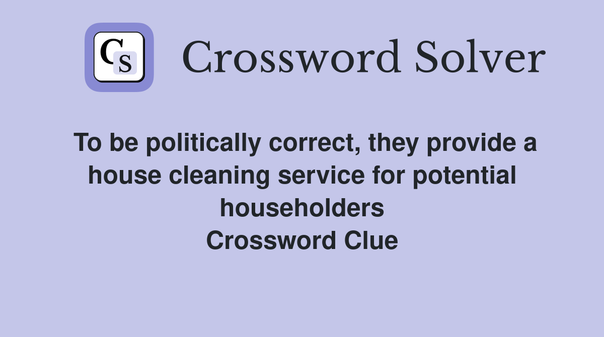To be politically correct, they provide a house cleaning service for potential householders Crossword Clue