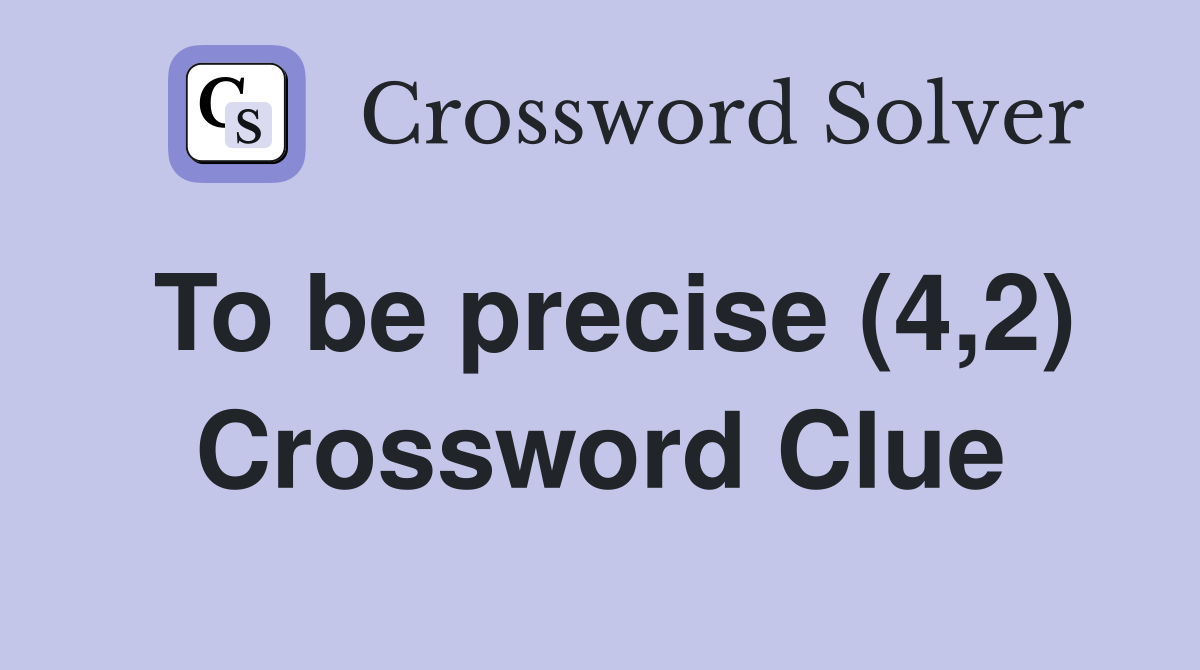 To be precise (4,2) Crossword Clue