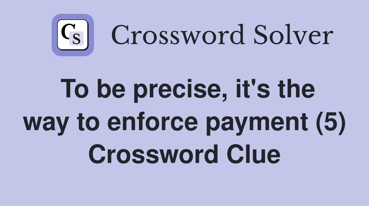 To be precise, it's the way to enforce payment (5) Crossword Clue