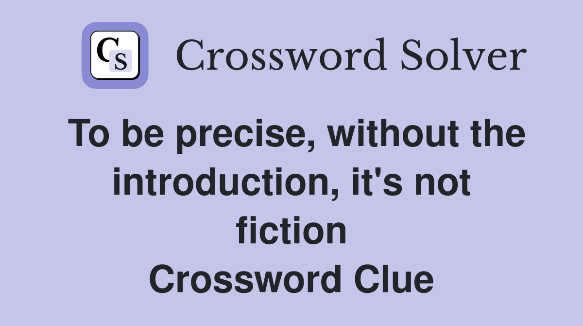 To be precise, without the introduction, it's not fiction Crossword Clue