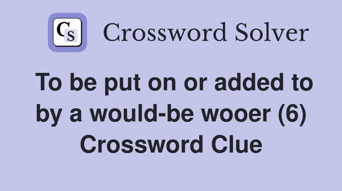 To be put on or added to by a would-be wooer (6) Crossword Clue