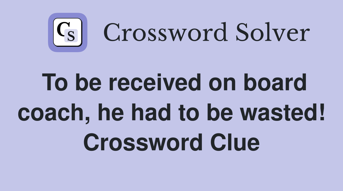 To be received on board coach, he had to be wasted! Crossword Clue