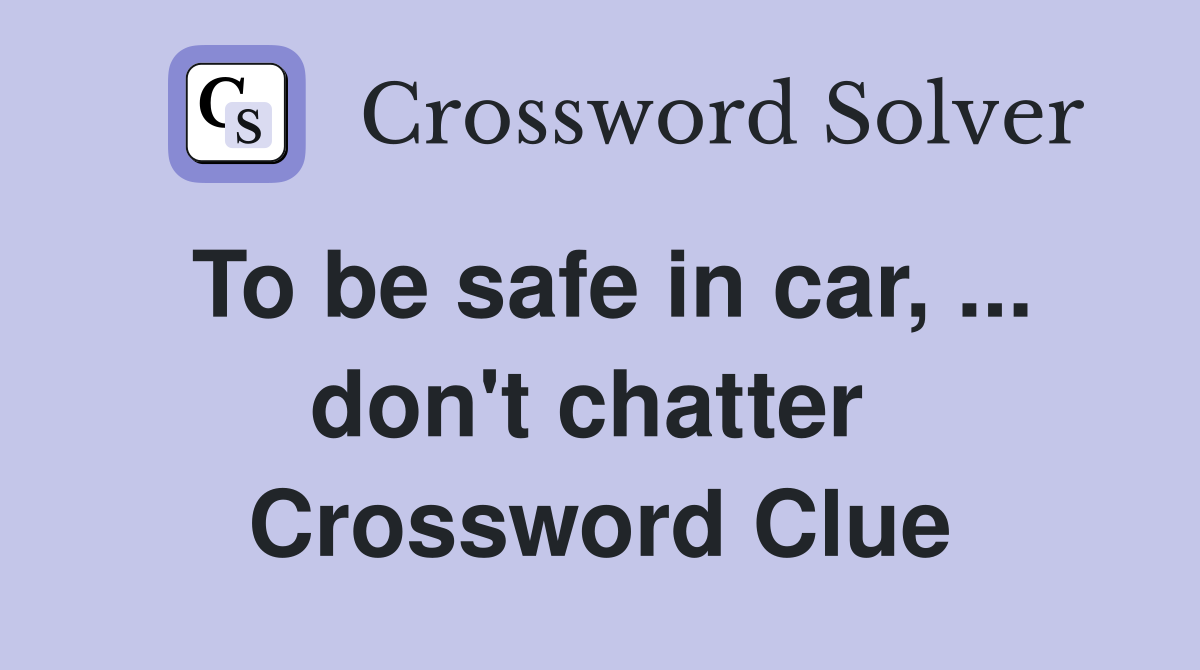 To be safe in car, ... don't chatter  Crossword Clue